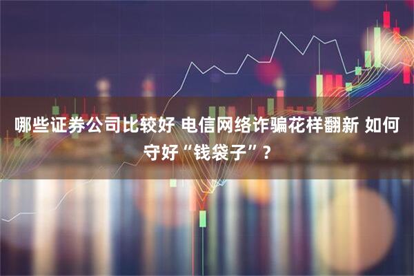 哪些证券公司比较好 电信网络诈骗花样翻新 如何守好“钱袋子”？