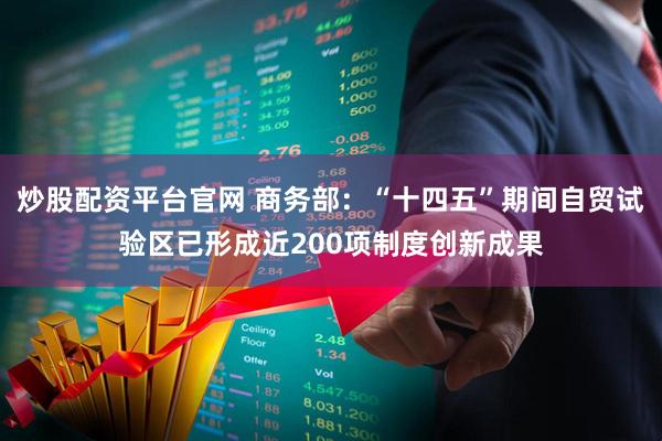 炒股配资平台官网 商务部：“十四五”期间自贸试验区已形成近200项制度创新成果