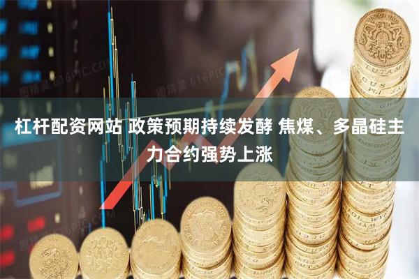 杠杆配资网站 政策预期持续发酵 焦煤、多晶硅主力合约强势上涨