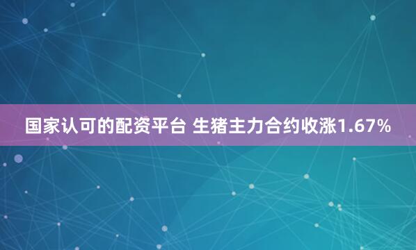 国家认可的配资平台 生猪主力合约收涨1.67%