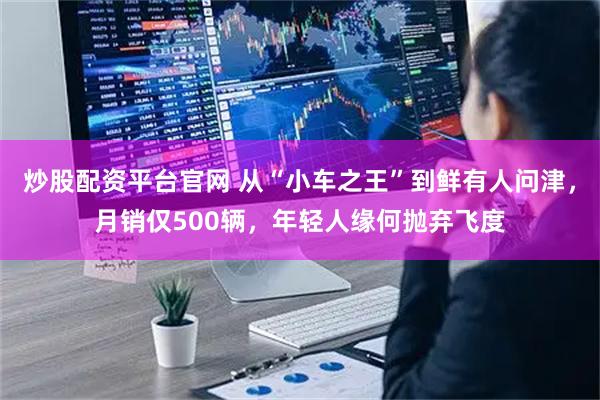 炒股配资平台官网 从“小车之王”到鲜有人问津，月销仅500辆，年轻人缘何抛弃飞度