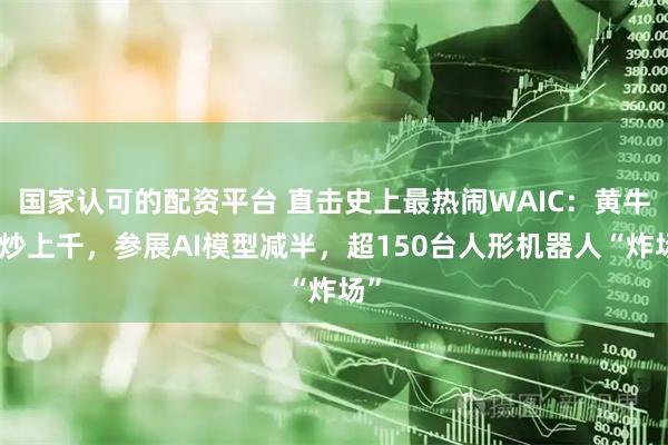国家认可的配资平台 直击史上最热闹WAIC：黄牛票炒上千，参展AI模型减半，超150台人形机器人“炸场”