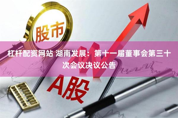 杠杆配资网站 湖南发展：第十一届董事会第三十次会议决议公告