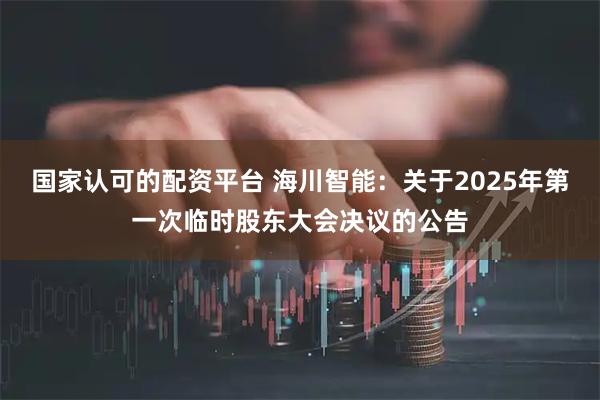 国家认可的配资平台 海川智能：关于2025年第一次临时股东大会决议的公告