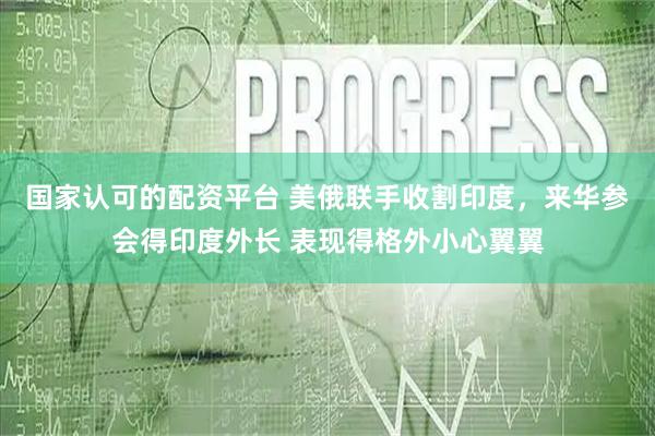 国家认可的配资平台 美俄联手收割印度，来华参会得印度外长 表现得格外小心翼翼