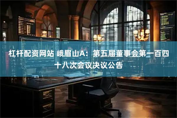 杠杆配资网站 峨眉山A：第五届董事会第一百四十八次会议决议公告