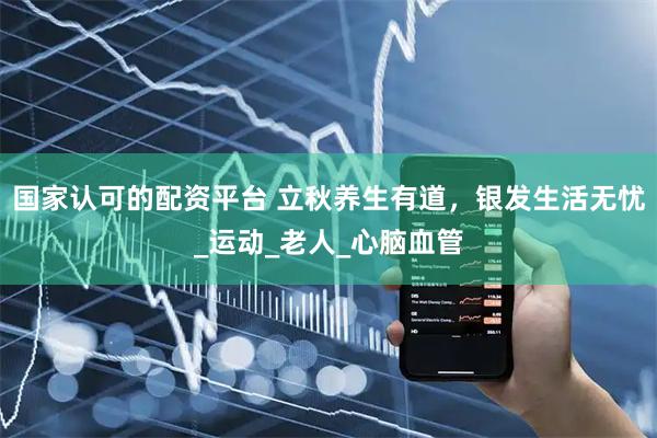 国家认可的配资平台 立秋养生有道，银发生活无忧_运动_老人_心脑血管