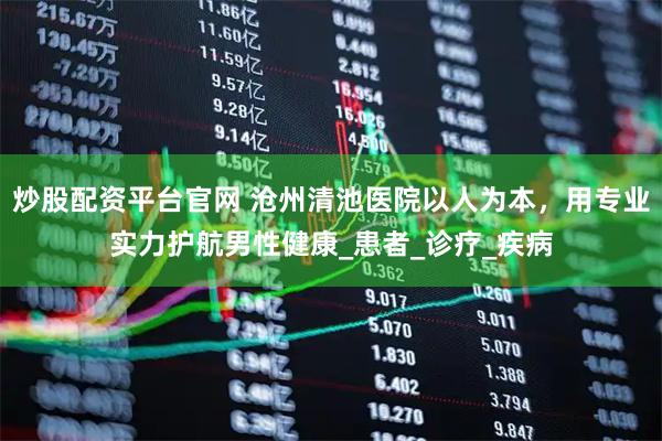 炒股配资平台官网 沧州清池医院以人为本，用专业实力护航男性健康_患者_诊疗_疾病