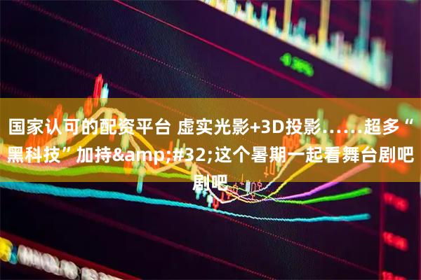 国家认可的配资平台 虚实光影+3D投影……超多“黑科技”加持&#32;这个暑期一起看舞台剧吧