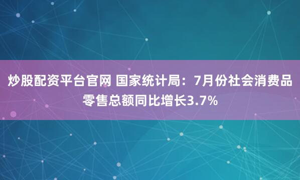 炒股配资平台官网 国家统计局：7月份社会消费品零售总额同比增长3.7%