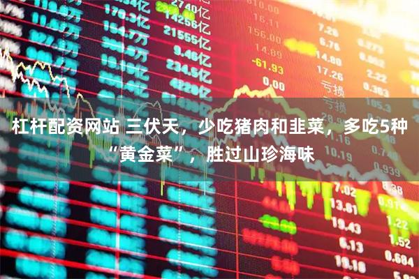 杠杆配资网站 三伏天，少吃猪肉和韭菜，多吃5种“黄金菜”，胜过山珍海味