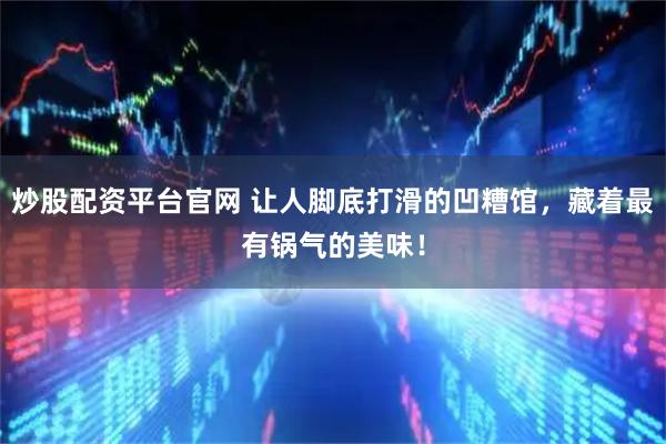 炒股配资平台官网 让人脚底打滑的凹糟馆，藏着最有锅气的美味！