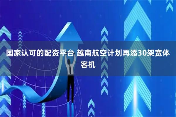 国家认可的配资平台 越南航空计划再添30架宽体客机