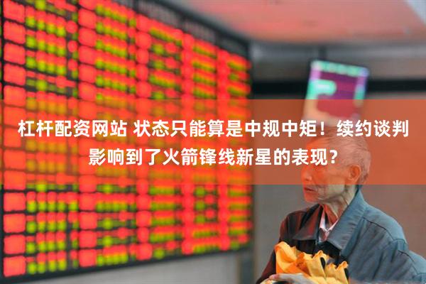 杠杆配资网站 状态只能算是中规中矩！续约谈判影响到了火箭锋线新星的表现？
