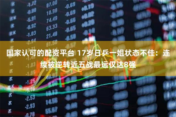 国家认可的配资平台 17岁日乒一姐状态不佳：连续被逆转近五战最远仅达8强