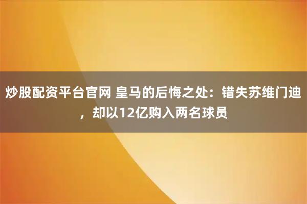 炒股配资平台官网 皇马的后悔之处：错失苏维门迪，却以12亿购入两名球员