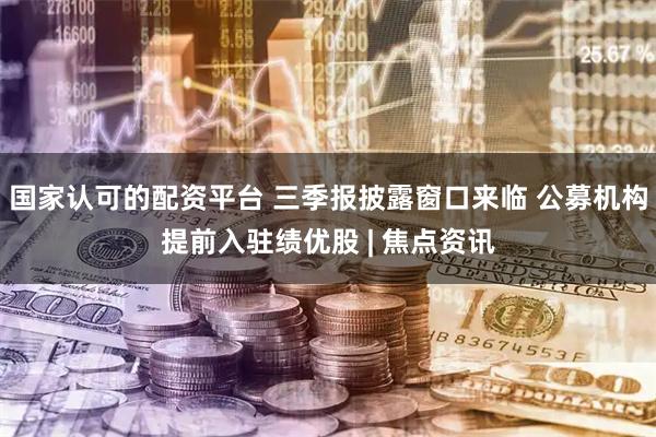 国家认可的配资平台 三季报披露窗口来临 公募机构提前入驻绩优股 | 焦点资讯
