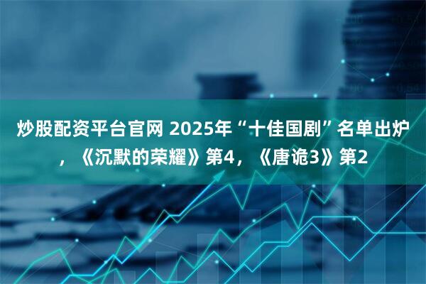 炒股配资平台官网 2025年“十佳国剧”名单出炉,《沉默的荣耀》第4,《唐诡3》第2