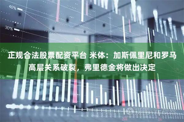正规合法股票配资平台 米体：加斯佩里尼和罗马高层关系破裂，弗里德金将做出决定