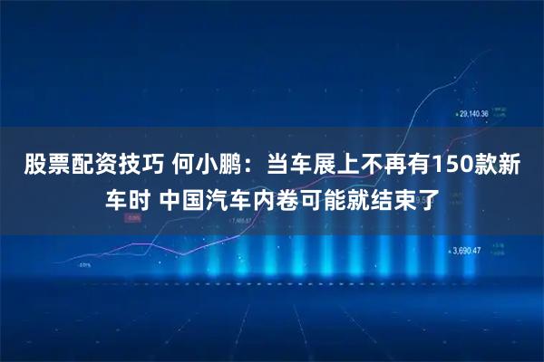股票配资技巧 何小鹏：当车展上不再有150款新车时 中国汽车内卷可能就结束了