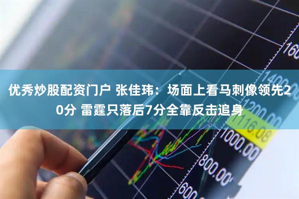 优秀炒股配资门户 张佳玮：场面上看马刺像领先20分 雷霆只落后7分全靠反击追身
