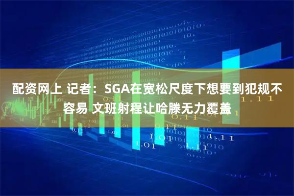 配资网上 记者：SGA在宽松尺度下想要到犯规不容易 文班射程让哈滕无力覆盖