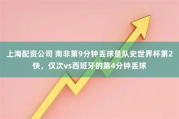 上海配资公司 南非第9分钟丢球是队史世界杯第2快，仅次vs西班牙的第4分钟丢球
