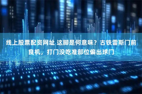 线上股票配资网址 这脚是何意味？古铁雷斯门前良机，打门没吃准部位偏出球门