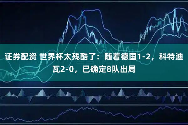 证券配资 世界杯太残酷了：随着德国1-2，科特迪瓦2-0，已确定8队出局