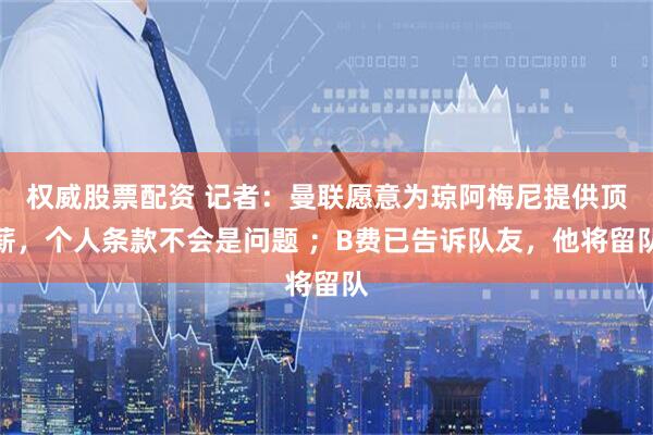 权威股票配资 记者：曼联愿意为琼阿梅尼提供顶薪，个人条款不会是问题 ；B费已告诉队友，他将留队
