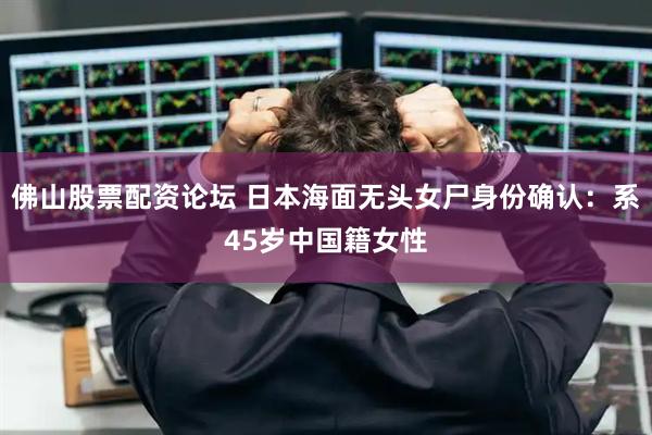 佛山股票配资论坛 日本海面无头女尸身份确认：系45岁中国籍女性