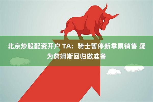 北京炒股配资开户 TA：骑士暂停新季票销售 疑为詹姆斯回归做准备