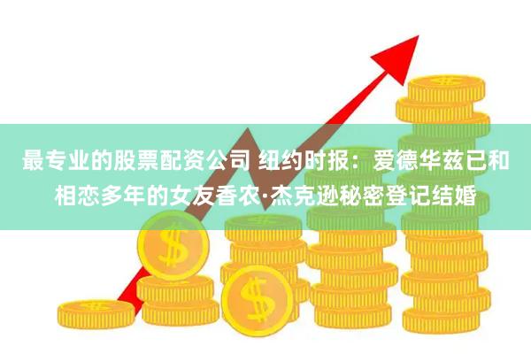 最专业的股票配资公司 纽约时报：爱德华兹已和相恋多年的女友香农·杰克逊秘密登记结婚