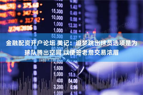 金融配资开户论坛 美记：追梦跳出球员选项是为球队腾出空间 以便签老詹交易浓眉