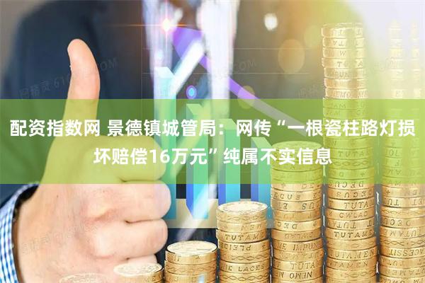 配资指数网 景德镇城管局：网传“一根瓷柱路灯损坏赔偿16万元”纯属不实信息