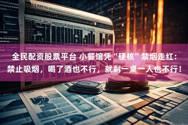 全民配资股票平台 小餐馆凭“硬核”禁烟走红：禁止吸烟，喝了酒也不行，就剩一桌一人也不行！